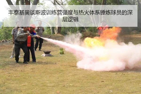 丰泰基奥谈斯波训练营强度与热火体系锤炼球员的深层逻辑